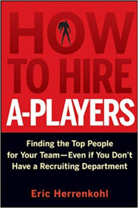 How to Hire A-Players: Finding the Top People for Your Team- Even If You Don't Have a Recruiting Department